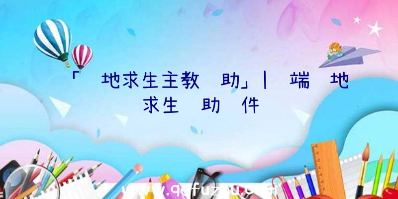 「绝地求生主教辅助」|终端绝地求生辅助软件